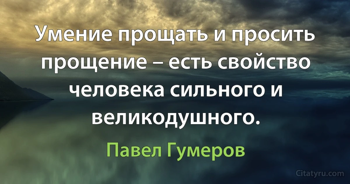 Умение прощать и просить прощение – есть свойство человека сильного и великодушного. (Павел Гумеров)