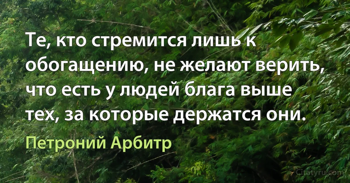 Те, кто стремится лишь к обогащению, не желают верить, что есть у людей блага выше тех, за которые держатся они. (Петроний Арбитр)