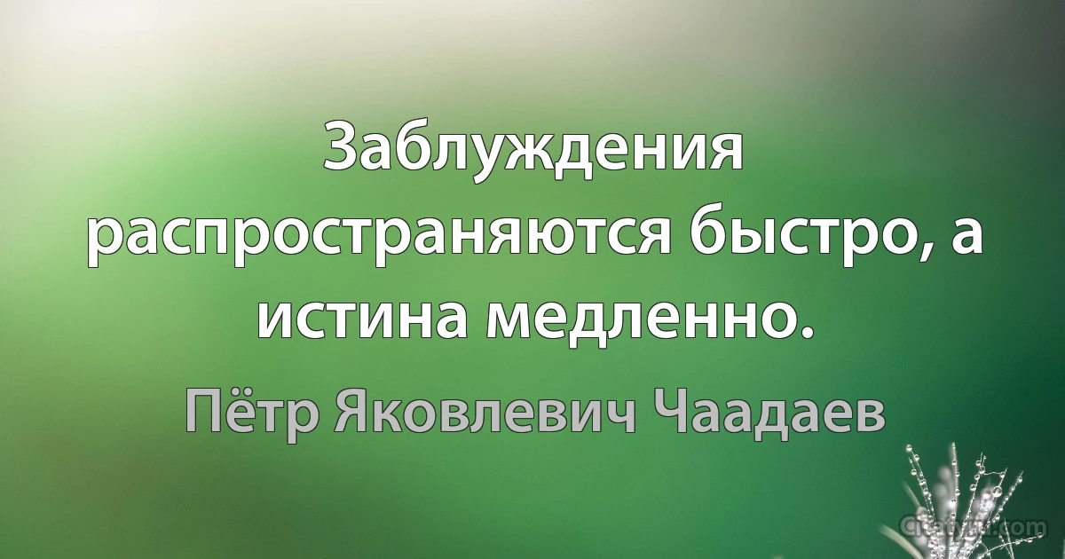 Заблуждения распространяются быстро, а истина медленно. (Пётр Яковлевич Чаадаев)