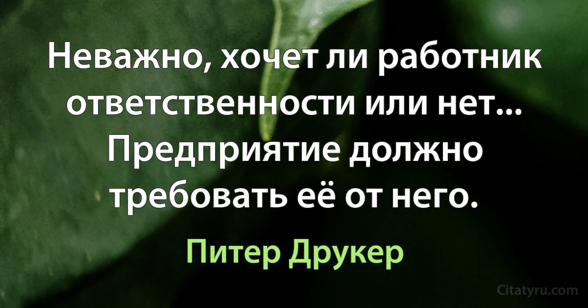 Неважно, хочет ли работник ответственности или нет... Предприятие должно требовать её от него. (Питер Друкер)