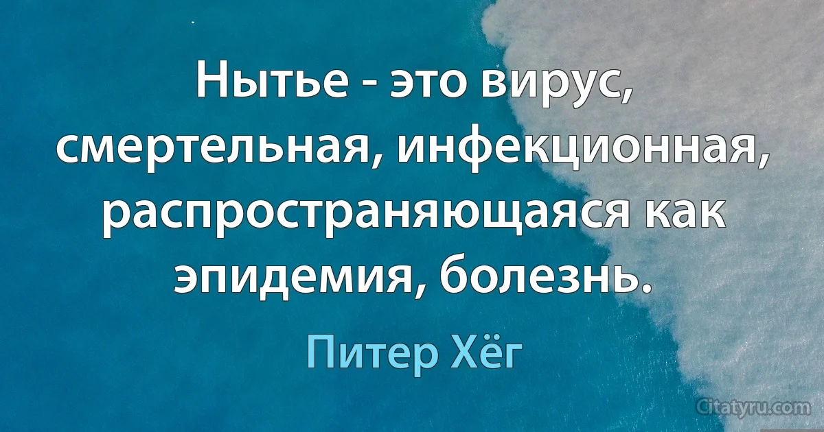 Нытье - это вирус, смертельная, инфекционная, распространяющаяся как эпидемия, болезнь. (Питер Хёг)