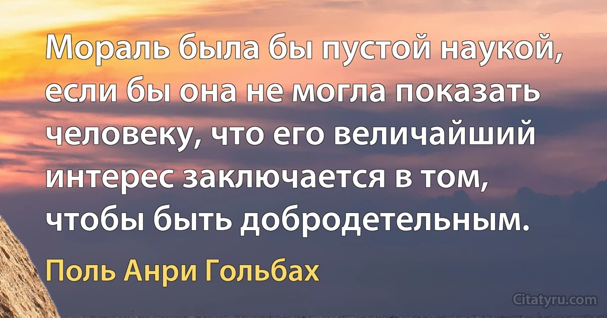 Мораль была бы пустой наукой, если бы она не могла показать человеку, что его величайший интерес заключается в том, чтобы быть добродетельным. (Поль Анри Гольбах)