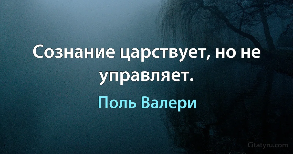 Сознание царствует, но не управляет. (Поль Валери)