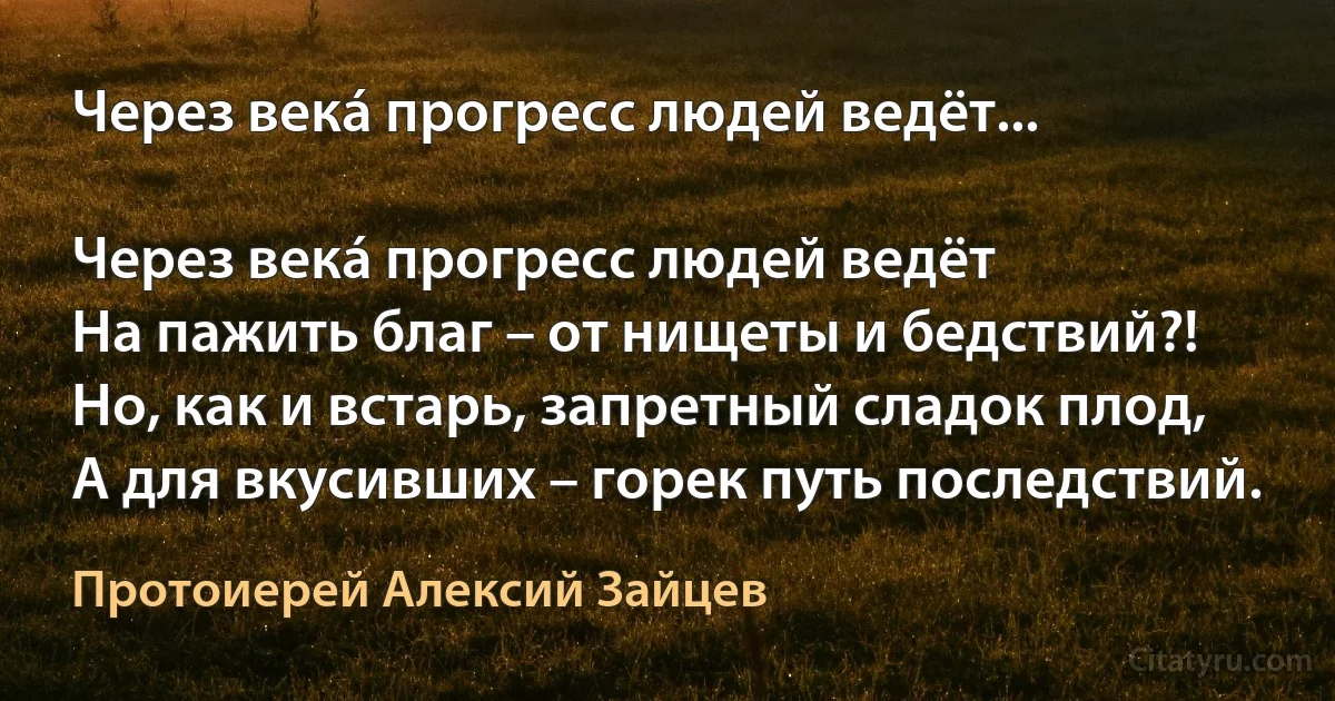 Через векá прогресс людей ведёт...

Через векá прогресс людей ведёт
На пажить благ – от нищеты и бедствий?!
Но, как и встарь, запретный сладок плод,
А для вкусивших – горек путь последствий. (Протоиерей Алексий Зайцев)