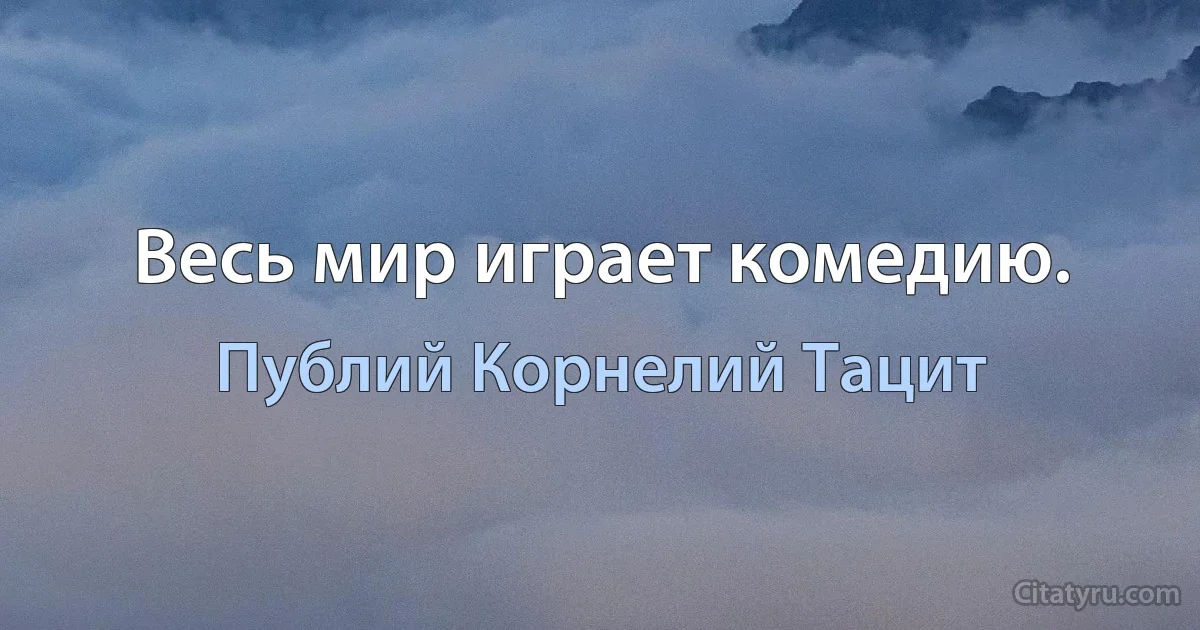 Весь мир играет комедию. (Публий Корнелий Тацит)