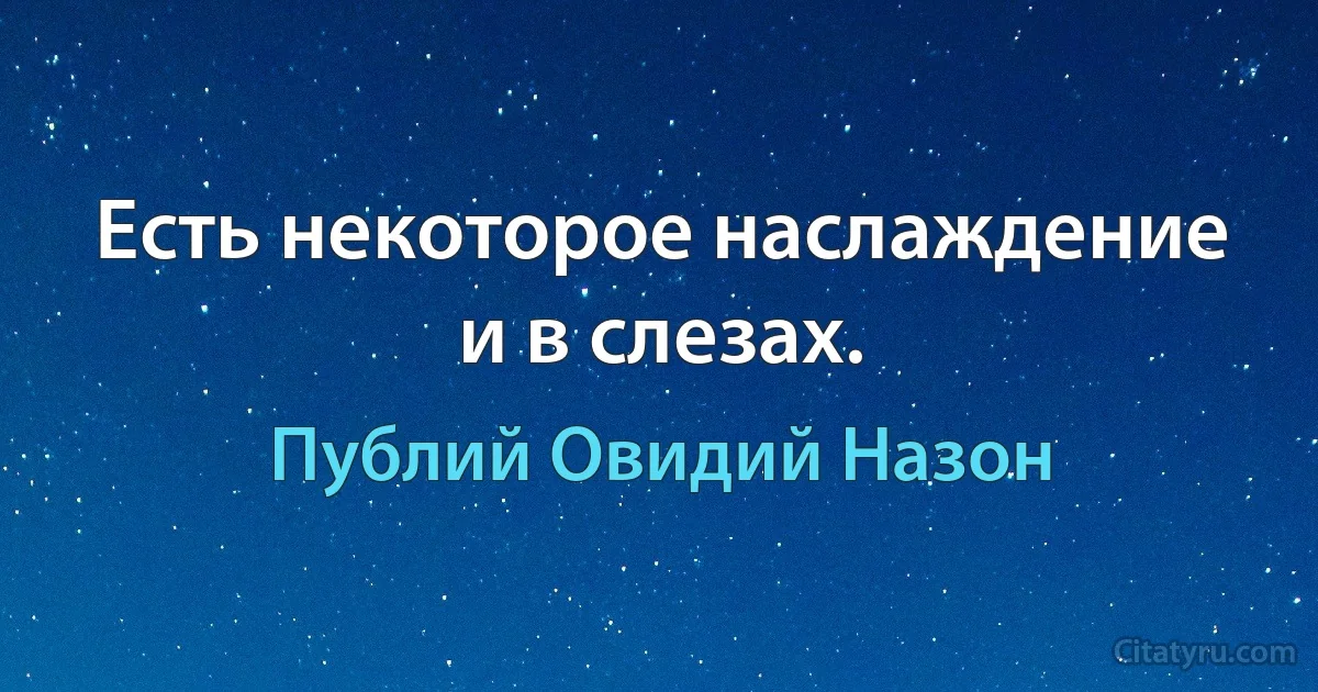 Есть некоторое наслаждение и в слезах. (Публий Овидий Назон)