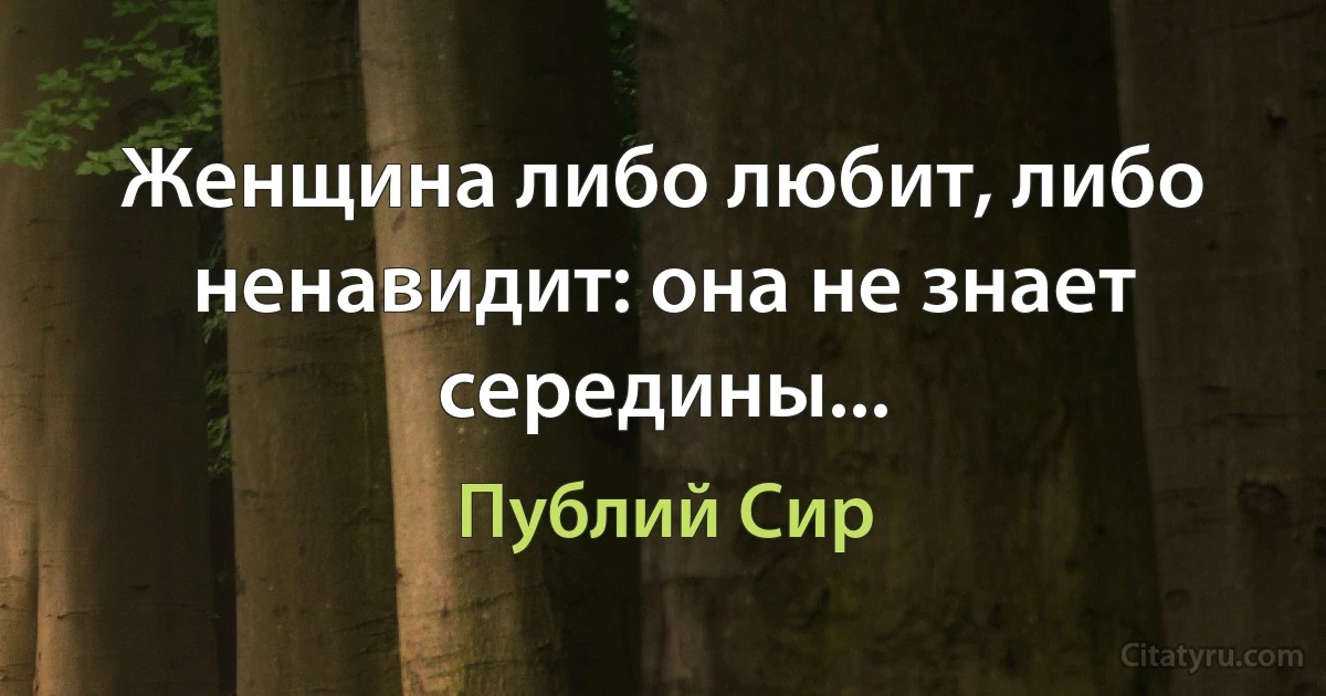 Женщина либо любит, либо ненавидит: она не знает середины... (Публий Сир)