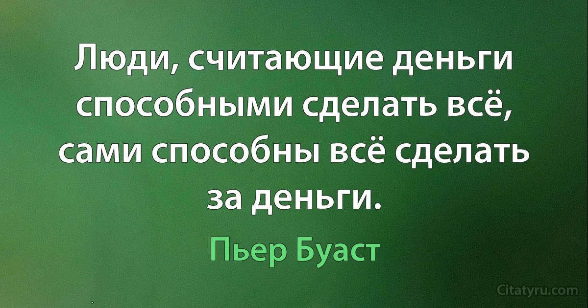 Люди, считающие деньги способными сделать всё, сами способны всё сделать за деньги. (Пьер Буаст)