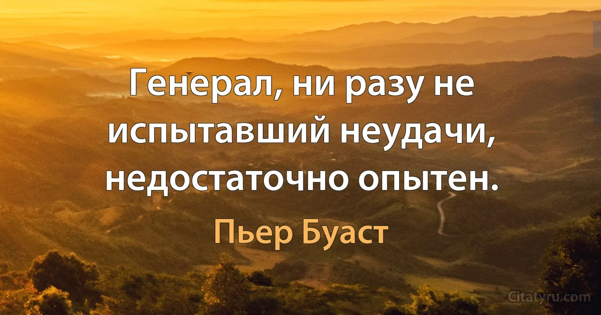 Генерал, ни разу не испытавший неудачи, недостаточно опытен. (Пьер Буаст)