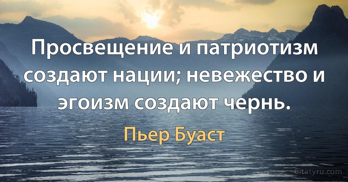 Просвещение и патриотизм создают нации; невежество и эгоизм создают чернь. (Пьер Буаст)