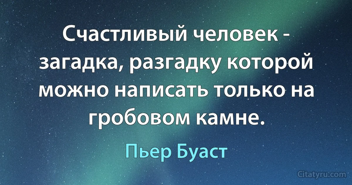 Счастливый человек - загадка, разгадку которой можно написать только на гробовом камне. (Пьер Буаст)