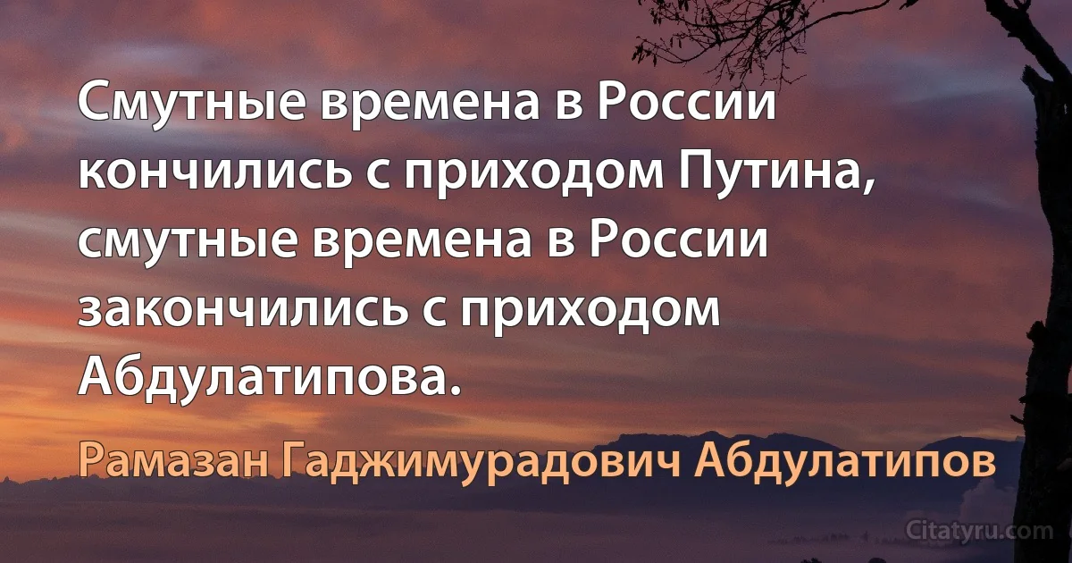 Смутные времена в России кончились с приходом Путина, смутные времена в России закончились с приходом Абдулатипова. (Рамазан Гаджимурадович Абдулатипов)