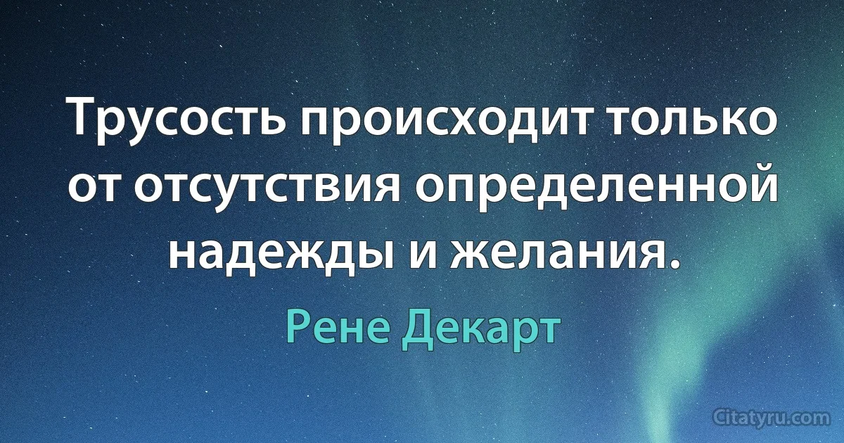 Трусость происходит только от отсутствия определенной надежды и желания. (Рене Декарт)