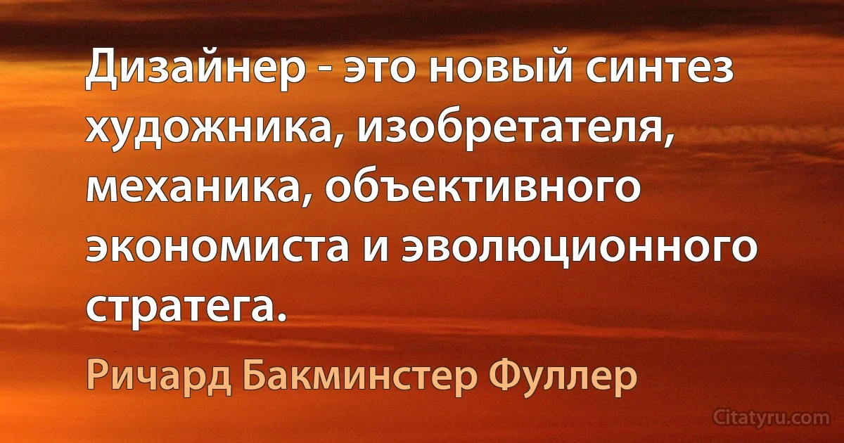 Дизайнер - это новый синтез художника, изобретателя, механика, объективного экономиста и эволюционного стратега. (Ричард Бакминстер Фуллер)