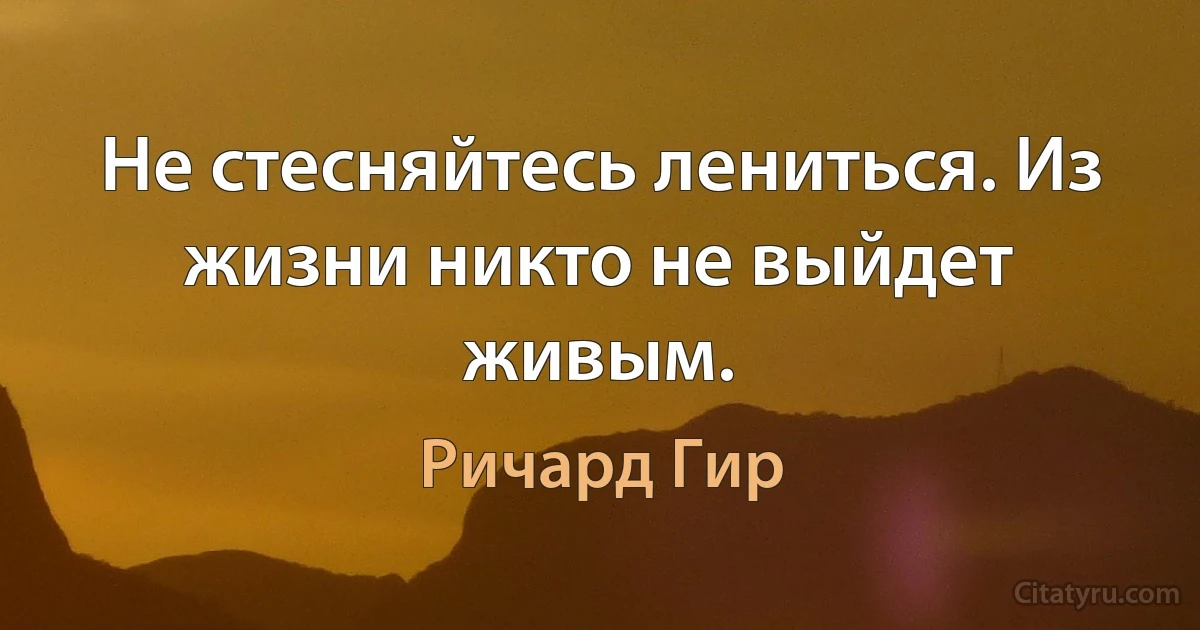 Не стесняйтесь лениться. Из жизни никто не выйдет живым. (Ричард Гир)