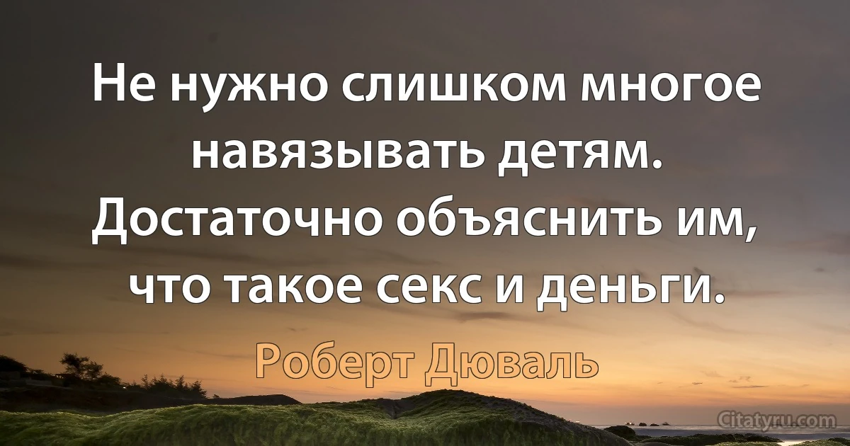 Не нужно слишком многое навязывать детям. Достаточно объяснить им, что такое секс и деньги. (Роберт Дюваль)