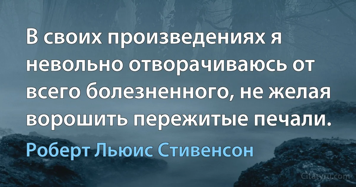 В своих произведениях я невольно отворачиваюсь от всего болезненного, не желая ворошить пережитые печали. (Роберт Льюис Стивенсон)