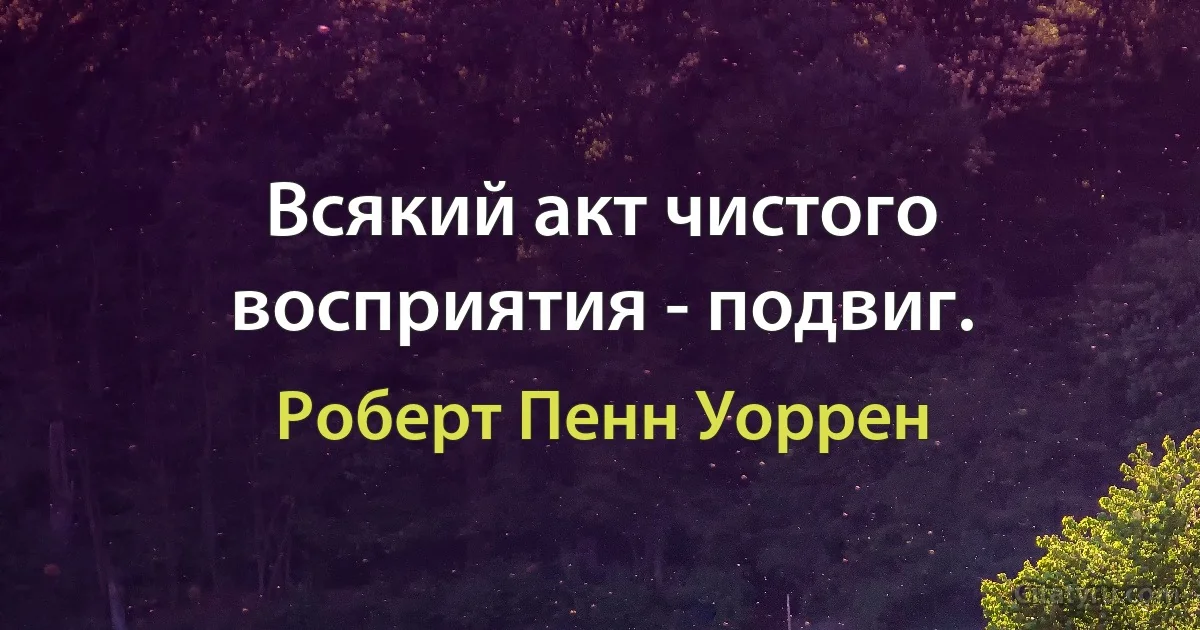 Всякий акт чистого восприятия - подвиг. (Роберт Пенн Уоррен)