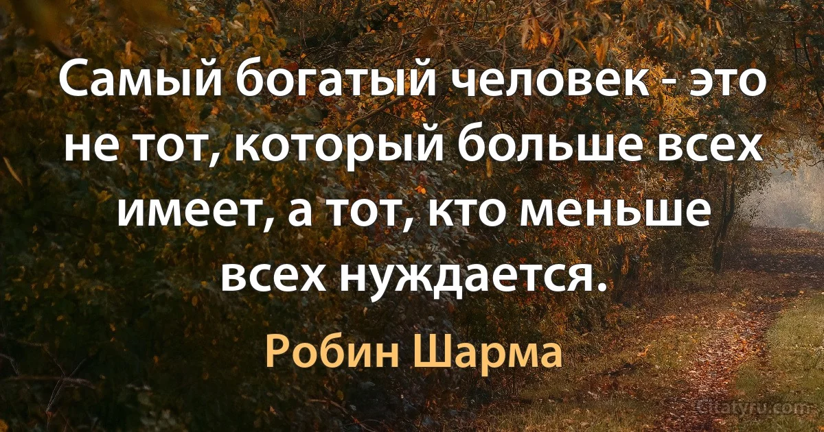 Самый богатый человек - это не тот, который больше всех имеет, а тот, кто меньше всех нуждается. (Робин Шарма)