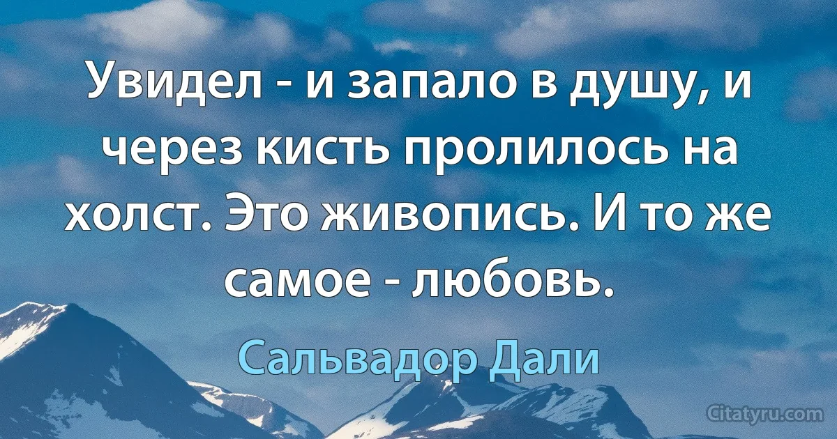 Увидел - и запало в душу, и через кисть пролилось на холст. Это живопись. И то же самое - любовь. (Сальвадор Дали)