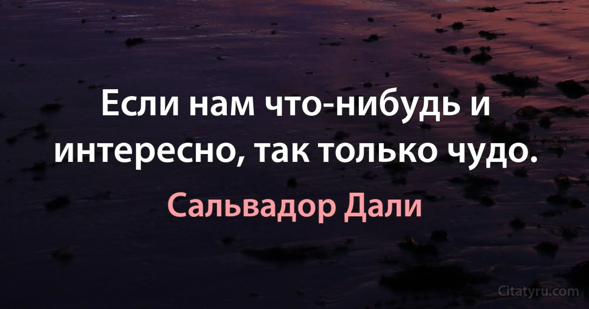 Если нам что-нибудь и интересно, так только чудо. (Сальвадор Дали)