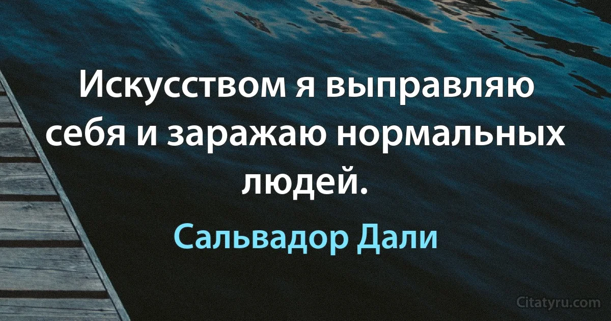 Искусством я выправляю себя и заражаю нормальных людей. (Сальвадор Дали)