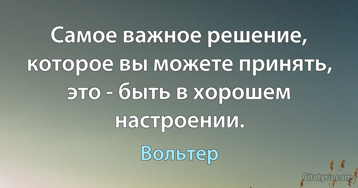 Самое важное решение, которое вы можете принять, это - быть в хорошем настроении. (Вольтер)