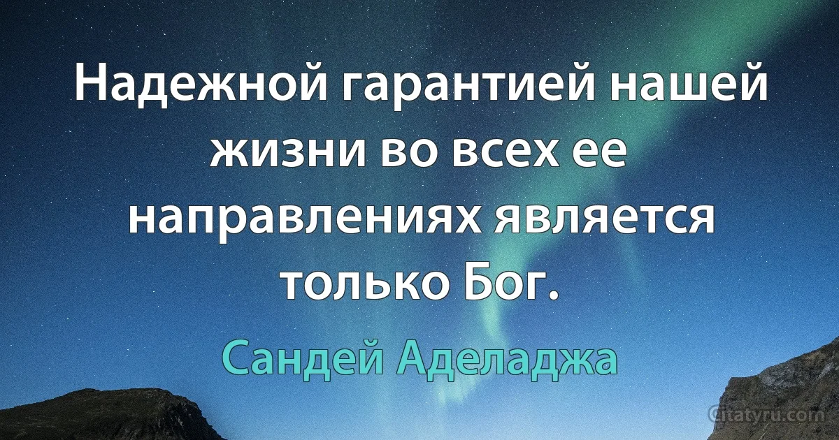 Надежной гарантией нашей жизни во всех ее направлениях является только Бог. (Сандей Аделаджа)