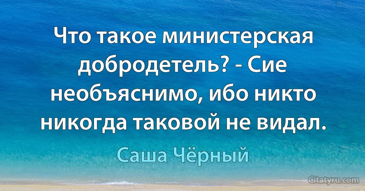 Что такое министерская добродетель? - Сие необъяснимо, ибо никто никогда таковой не видал. (Саша Чёрный)