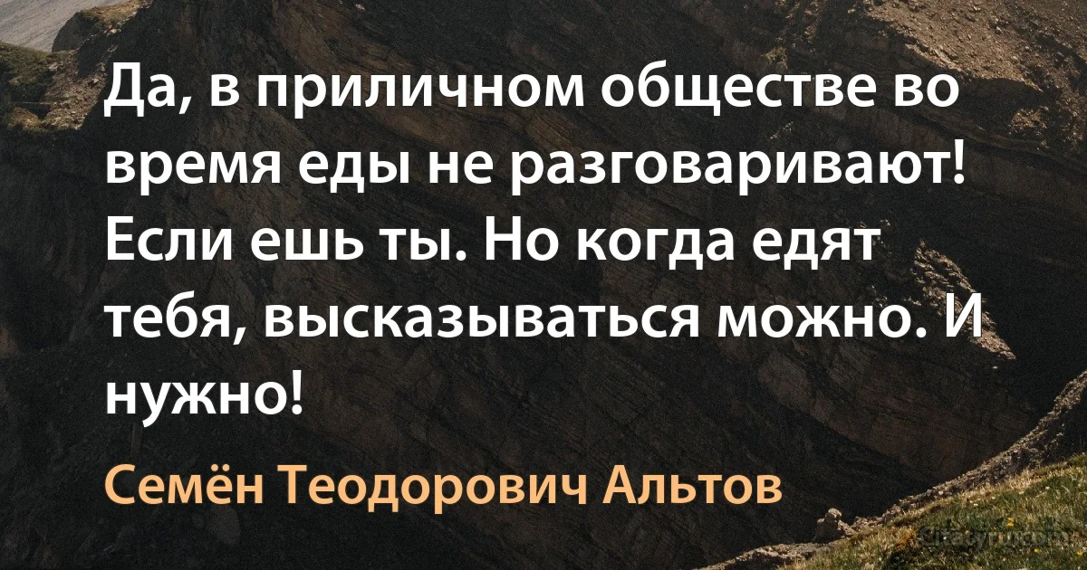 Да, в приличном обществе во время еды не разговаривают! Если ешь ты. Но когда едят тебя, высказываться можно. И нужно! (Семён Теодорович Альтов)