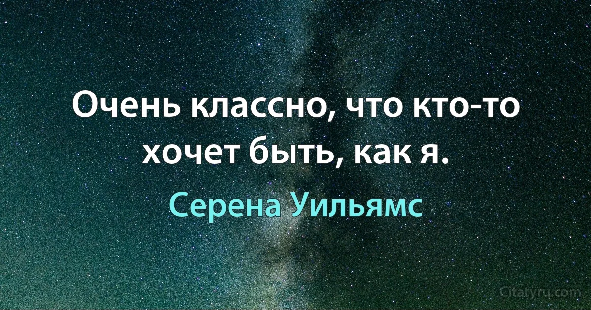 Очень классно, что кто-то хочет быть, как я. (Серена Уильямс)