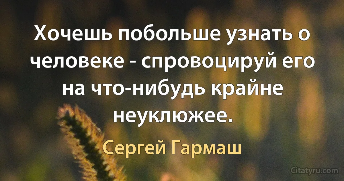 Хочешь побольше узнать о человеке - спровоцируй его на что-нибудь крайне неуклюжее. (Сергей Гармаш)