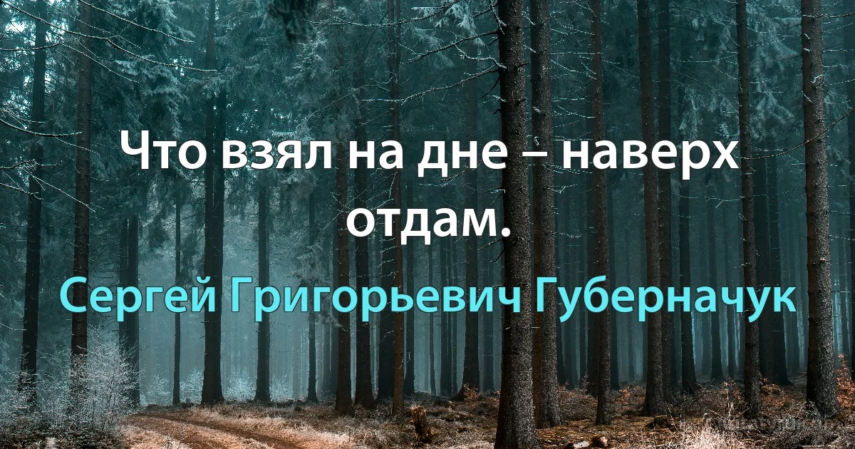 Что взял на дне – наверх отдам. (Сергей Григорьевич Губерначук)