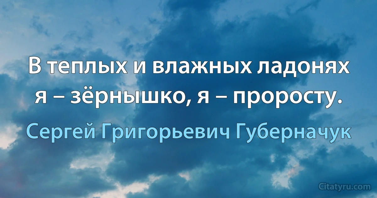 В теплых и влажных ладонях я – зёрнышко, я – проросту. (Сергей Григорьевич Губерначук)