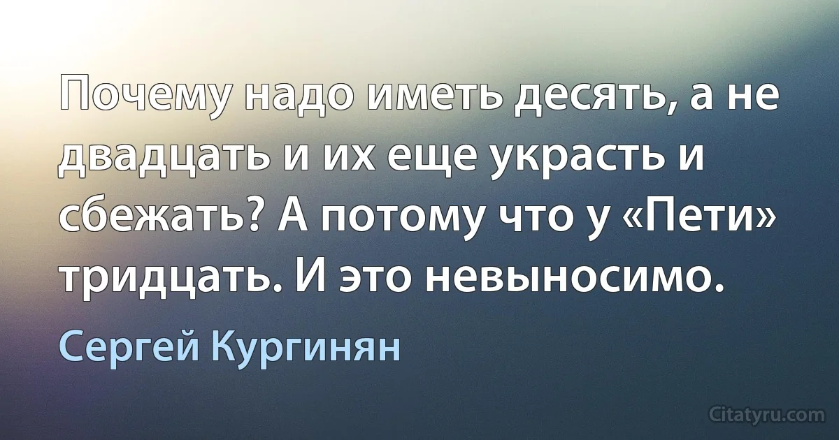 Почему надо иметь десять, а не двадцать и их еще украсть и сбежать? А потому что у «Пети» тридцать. И это невыносимо. (Сергей Кургинян)