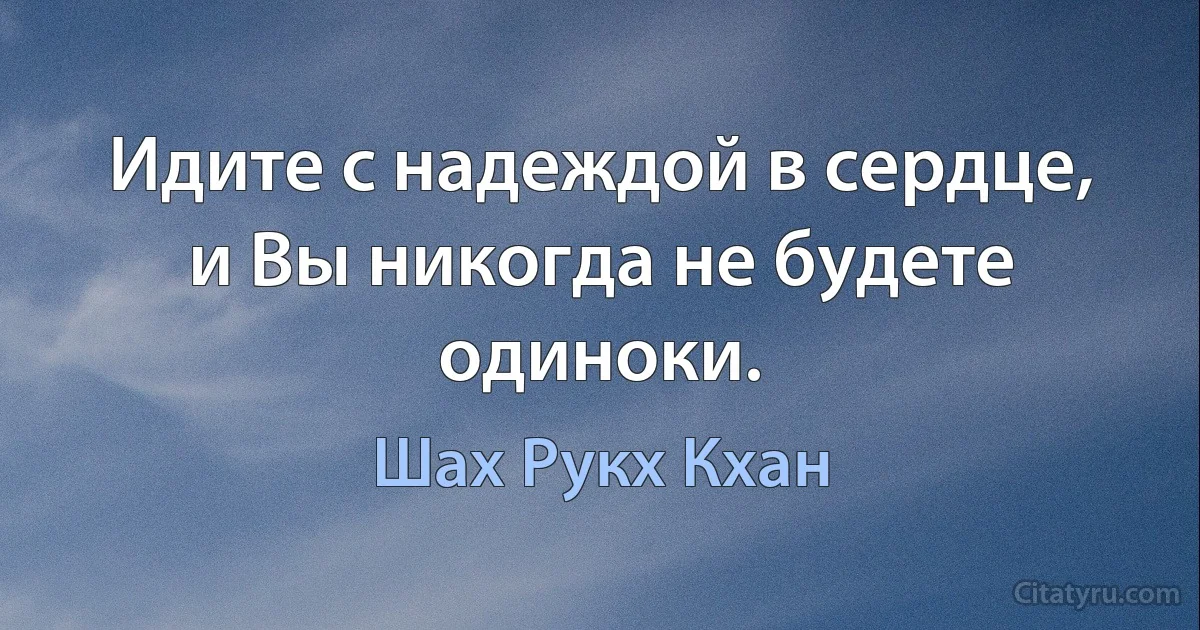 Идите с надеждой в сердце, и Вы никогда не будете одиноки. (Шах Рукх Кхан)