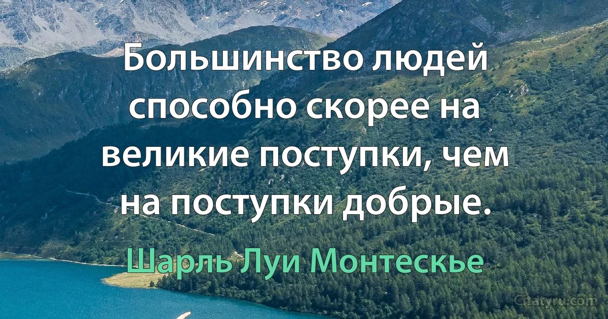 Большинство людей способно скорее на великие поступки, чем на поступки добрые. (Шарль Луи Монтескье)