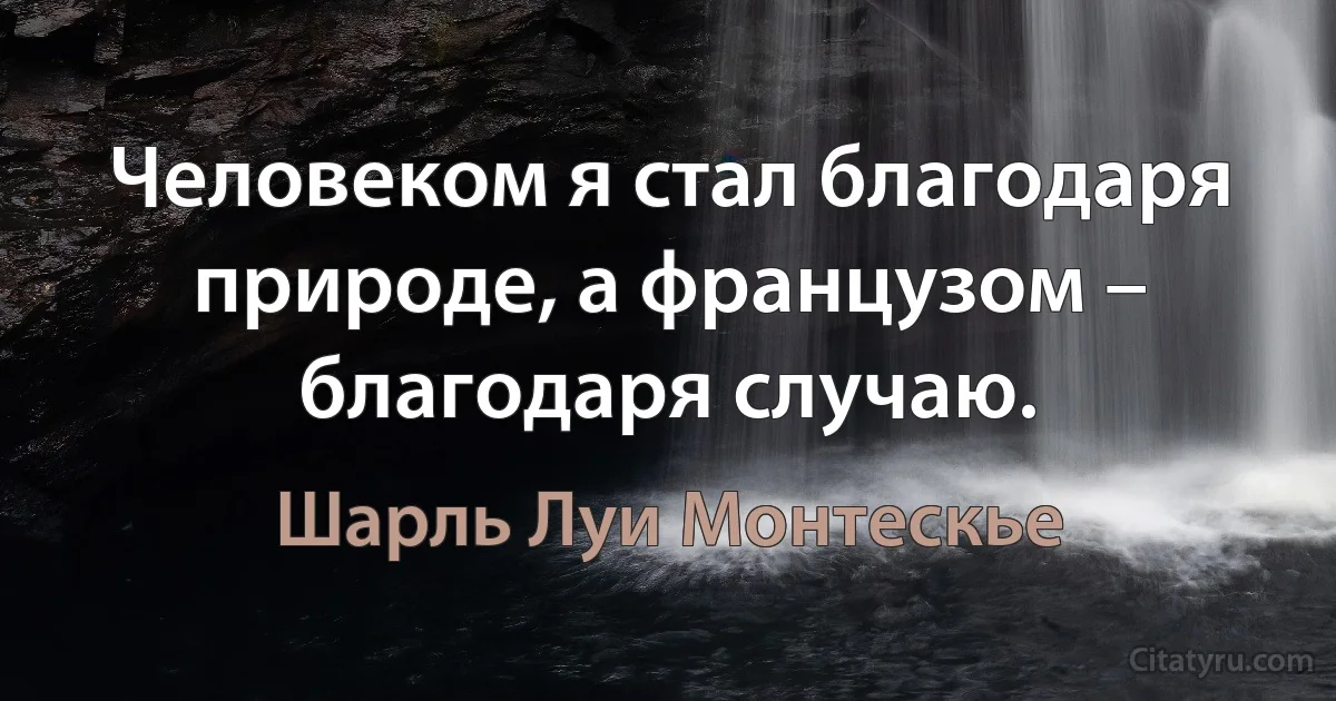 Человеком я стал благодаря природе, а французом – благодаря случаю. (Шарль Луи Монтескье)