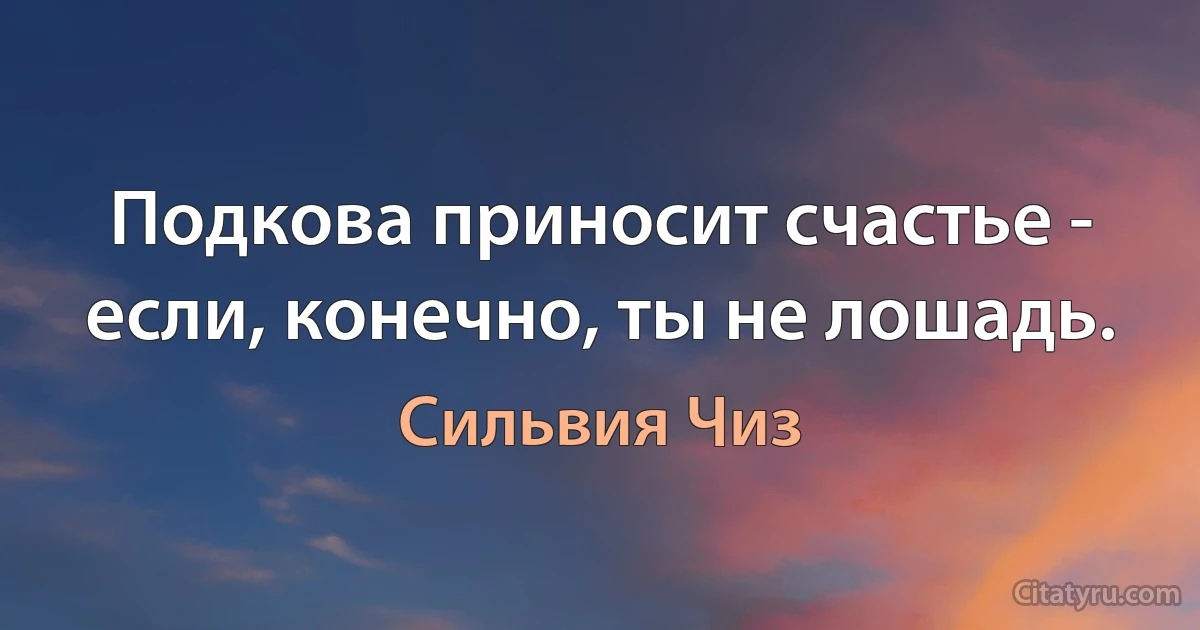 Подкова приносит счастье - если, конечно, ты не лошадь. (Сильвия Чиз)