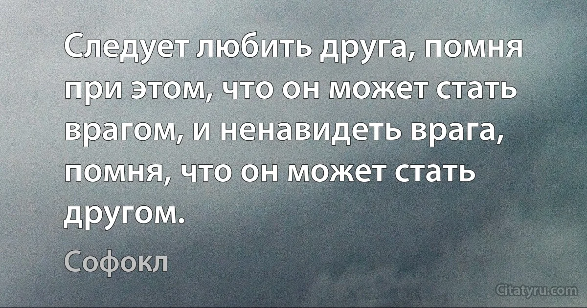 Следует любить друга, помня при этом, что он может стать врагом, и ненавидеть врага, помня, что он может стать другом. (Софокл)