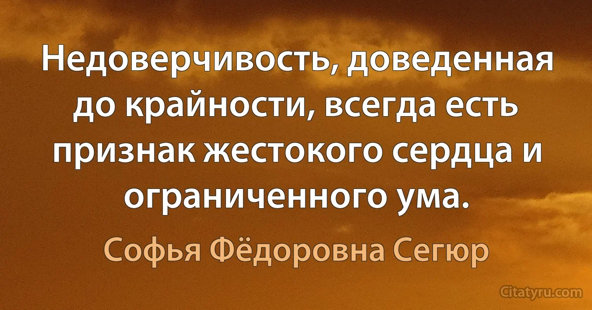 Недоверчивость, доведенная до крайности, всегда есть признак жестокого сердца и ограниченного ума. (Софья Фёдоровна Сегюр)