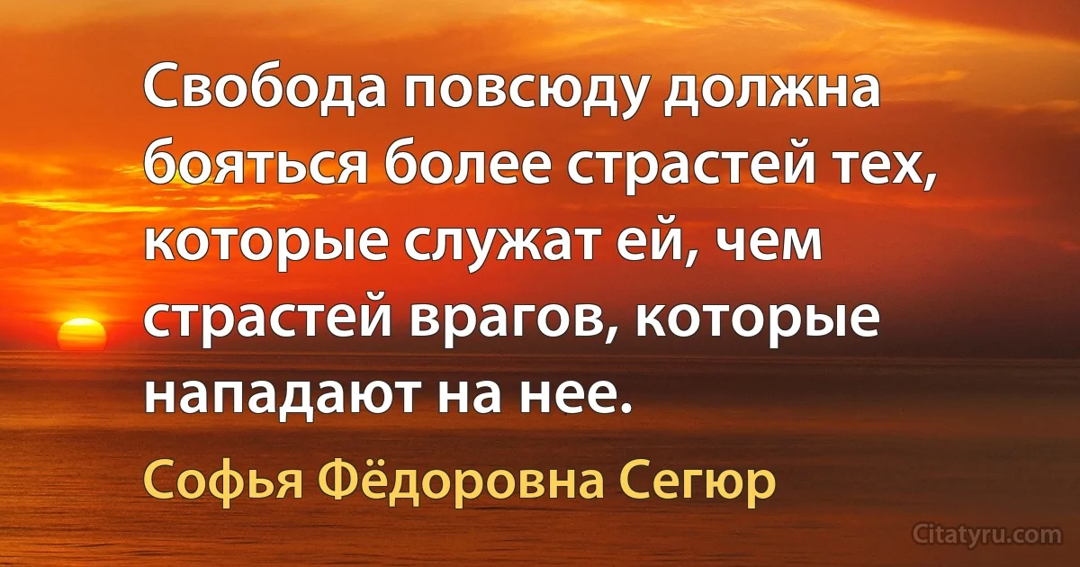 Свобода повсюду должна бояться более страстей тех, которые служат ей, чем страстей врагов, которые нападают на нее. (Софья Фёдоровна Сегюр)