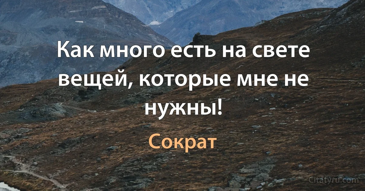 Как много есть на свете вещей, которые мне не нужны! (Сократ)