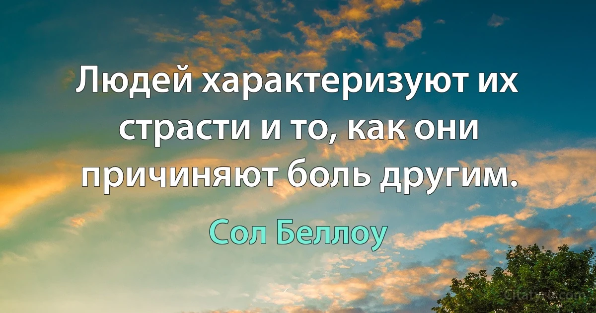 Людей характеризуют их страсти и то, как они причиняют боль другим. (Сол Беллоу)