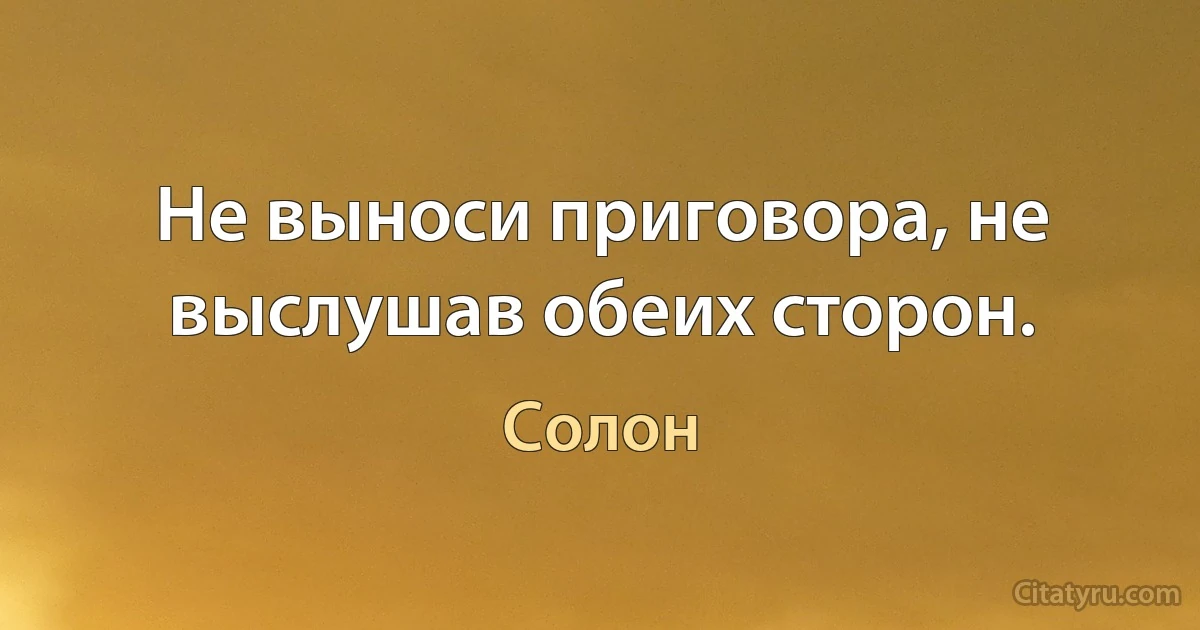 Не выноси приговора, не выслушав обеих сторон. (Солон)