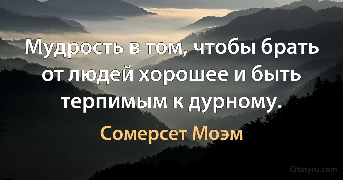 Мудрость в том, чтобы брать от людей хорошее и быть терпимым к дурному. (Сомерсет Моэм)