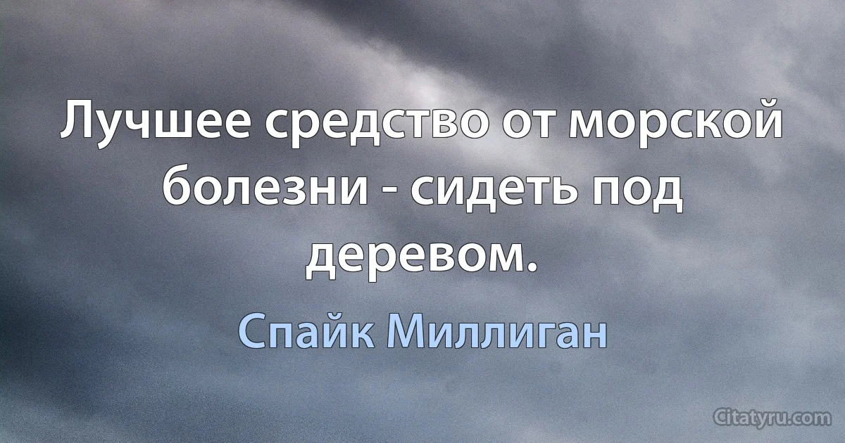 Лучшее средство от морской болезни - сидеть под деревом. (Спайк Миллиган)