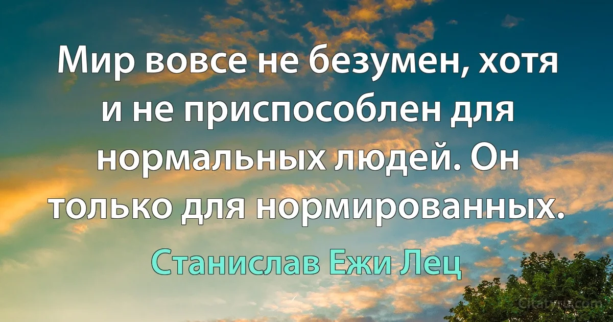 Мир вовсе не безумен, хотя и не приспособлен для нормальных людей. Он только для нормированных. (Станислав Ежи Лец)