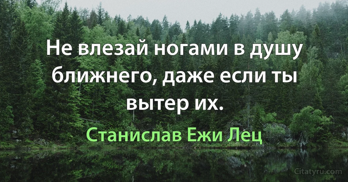 Не влезай ногами в душу ближнего, даже если ты вытер их. (Станислав Ежи Лец)