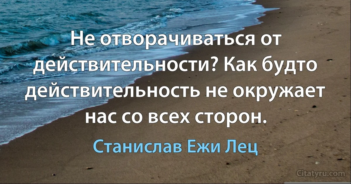 Не отворачиваться от действительности? Как будто действительность не окружает нас со всех сторон. (Станислав Ежи Лец)